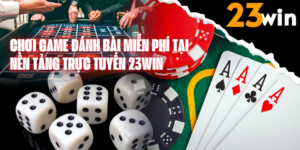 Chơi Game Đánh Bài Miễn Phí Chất Lượng Cao Tại Nhà Cái 23WIN