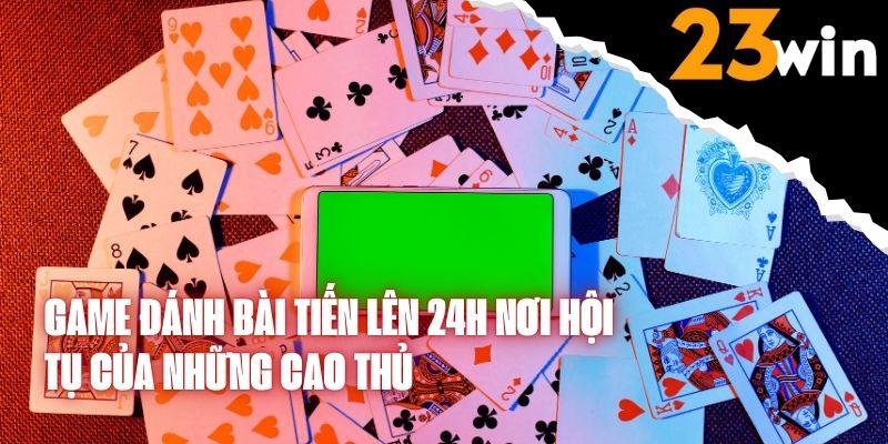 Game Đánh Bài Tiến Lên 24h Nơi Hội Tụ Của Những Cao Thủ Bài